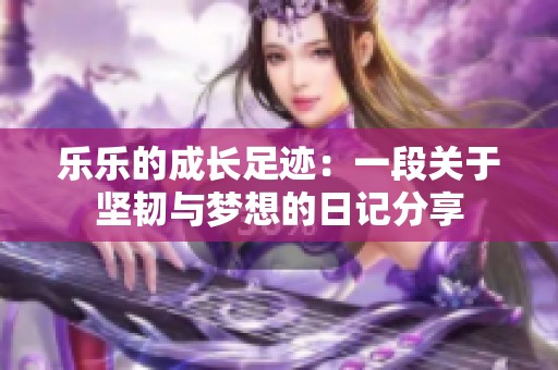 乐乐的成长足迹：一段关于坚韧与梦想的日记分享