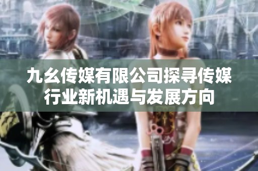 九幺传媒有限公司探寻传媒行业新机遇与发展方向