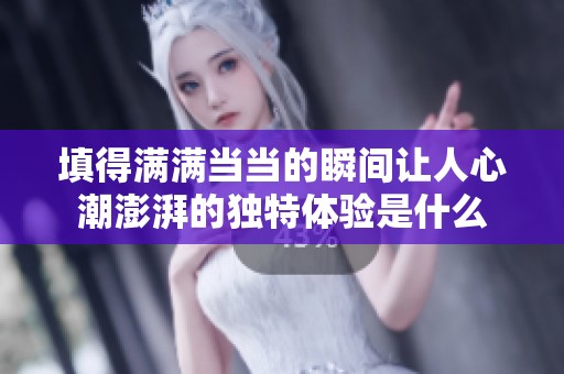 填得满满当当的瞬间让人心潮澎湃的独特体验是什么