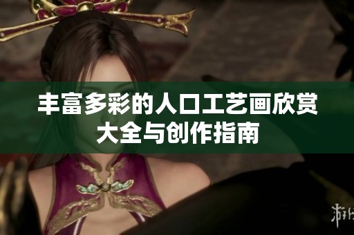 丰富多彩的人口工艺画欣赏大全与创作指南