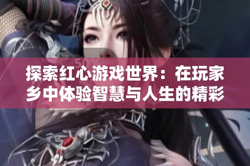 探索红心游戏世界：在玩家乡中体验智慧与人生的精彩交汇