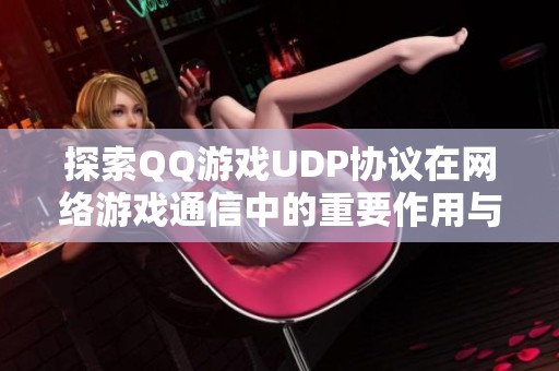 探索QQ游戏UDP协议在网络游戏通信中的重要作用与优势