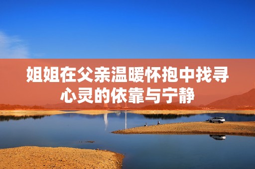 姐姐在父亲温暖怀抱中找寻心灵的依靠与宁静