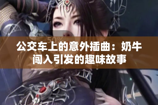 公交车上的意外插曲：奶牛闯入引发的趣味故事