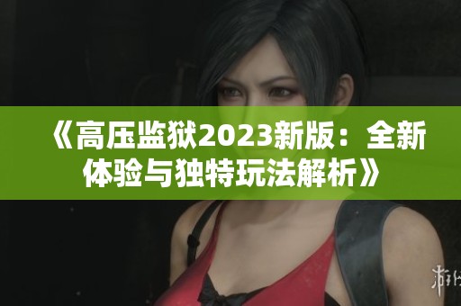 《高压监狱2023新版：全新体验与独特玩法解析》