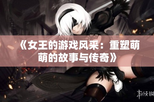 《女王的游戏风采：重塑萌萌的故事与传奇》
