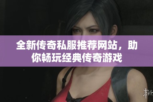 全新传奇私服推荐网站，助你畅玩经典传奇游戏