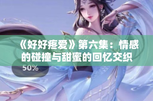 《好好疼爱》第六集：情感的碰撞与甜蜜的回忆交织