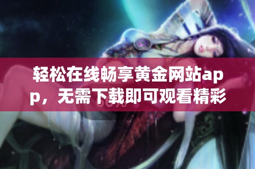 轻松在线畅享黄金网站app，无需下载即可观看精彩内容