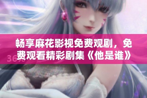 畅享麻花影视免费观剧，免费观看精彩剧集《他是谁》！