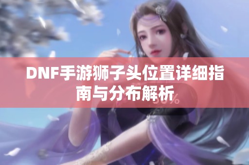 DNF手游狮子头位置详细指南与分布解析