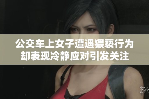 公交车上女子遭遇猥亵行为却表现冷静应对引发关注