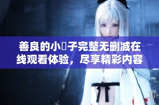 善良的小峓子完整无删减在线观看体验，尽享精彩内容