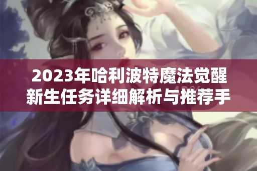 2023年哈利波特魔法觉醒新生任务详细解析与推荐手游攻略