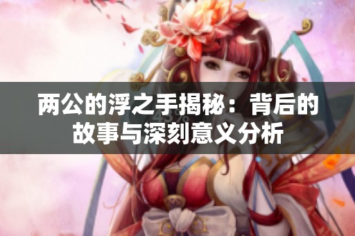 两公的浮之手揭秘：背后的故事与深刻意义分析