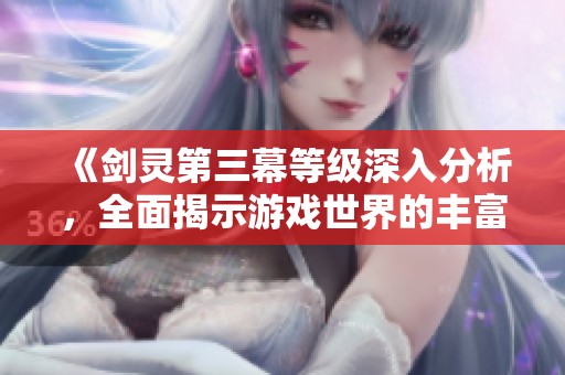 《剑灵第三幕等级深入分析，全面揭示游戏世界的丰富性与探索乐趣》