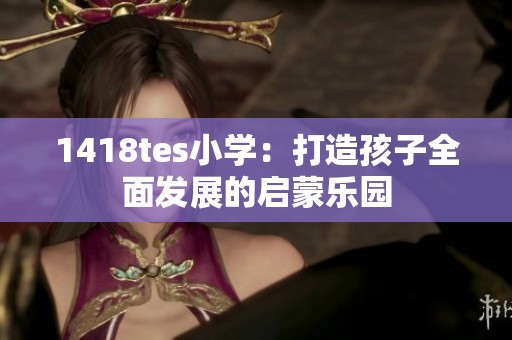1418tes小学：打造孩子全面发展的启蒙乐园