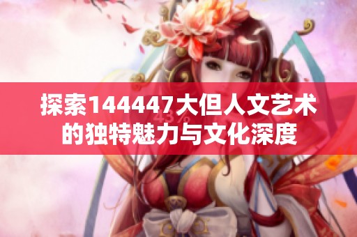 探索144447大但人文艺术的独特魅力与文化深度