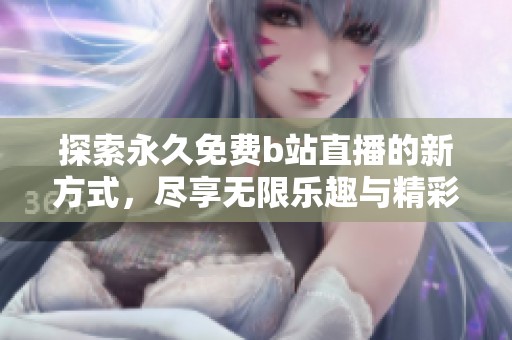 探索永久免费b站直播的新方式，尽享无限乐趣与精彩内容