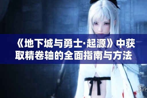 《地下城与勇士·起源》中获取精卷轴的全面指南与方法解析