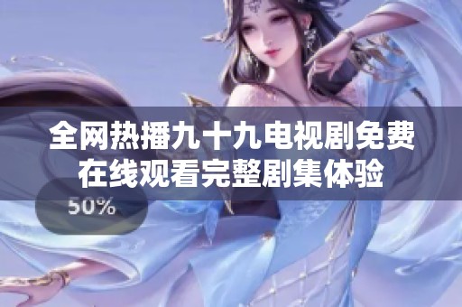 全网热播九十九电视剧免费在线观看完整剧集体验