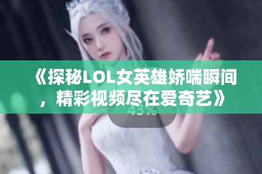 《探秘LOL女英雄娇喘瞬间，精彩视频尽在爱奇艺》