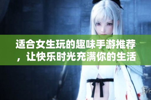 适合女生玩的趣味手游推荐，让快乐时光充满你的生活