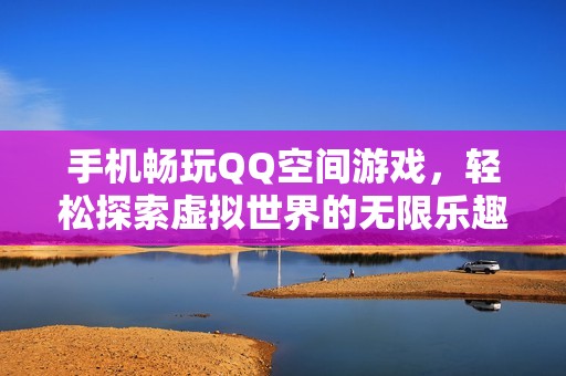 手机畅玩QQ空间游戏，轻松探索虚拟世界的无限乐趣