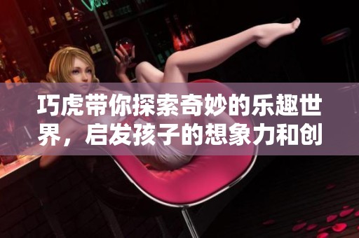巧虎带你探索奇妙的乐趣世界，启发孩子的想象力和创造力