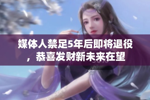 媒体人禁足5年后即将退役，恭喜发财新未来在望