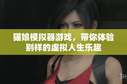 猫娘模拟器游戏，带你体验别样的虚拟人生乐趣