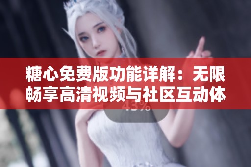 糖心免费版功能详解：无限畅享高清视频与社区互动体验