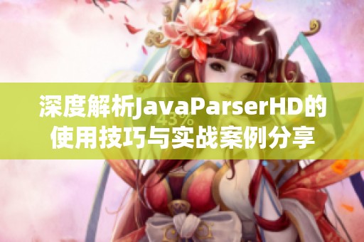 深度解析JavaParserHD的使用技巧与实战案例分享