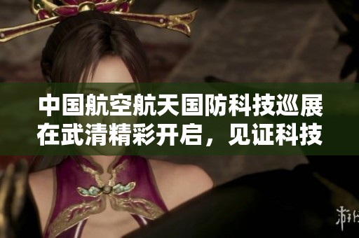 中国航空航天国防科技巡展在武清精彩开启，见证科技魅力