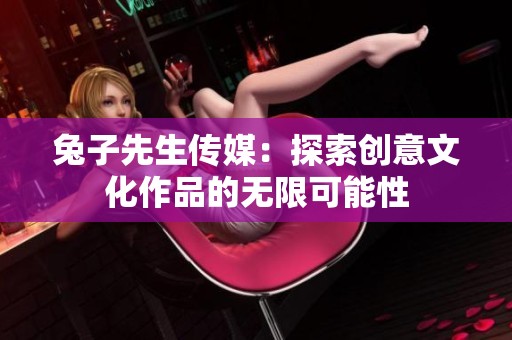 兔子先生传媒：探索创意文化作品的无限可能性