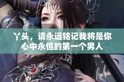 丫头，请永远铭记我将是你心中永恒的第一个男人