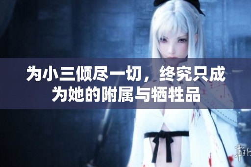 为小三倾尽一切，终究只成为她的附属与牺牲品