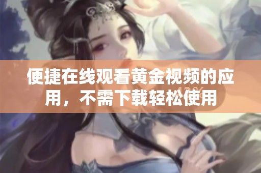 便捷在线观看黄金视频的应用，不需下载轻松使用