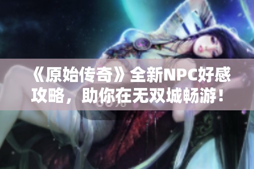 《原始传奇》全新NPC好感攻略，助你在无双城畅游！