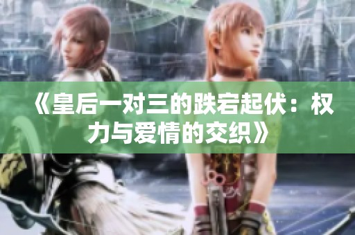 《皇后一对三的跌宕起伏：权力与爱情的交织》