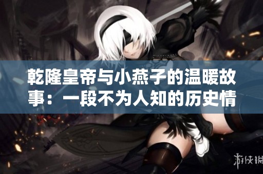 乾隆皇帝与小燕子的温暖故事：一段不为人知的历史情缘