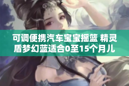 可调便携汽车宝宝摇篮 精灵盾梦幻蓝适合0至15个月儿童使用