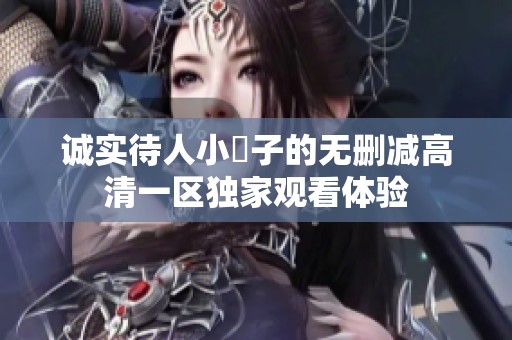 诚实待人小峓子的无删减高清一区独家观看体验