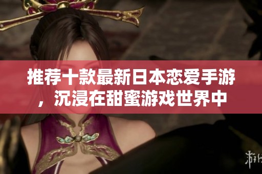 推荐十款最新日本恋爱手游，沉浸在甜蜜游戏世界中