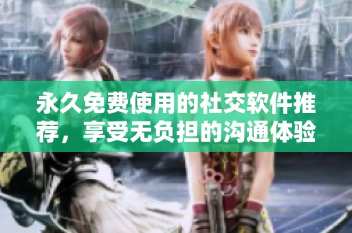 永久免费使用的社交软件推荐，享受无负担的沟通体验