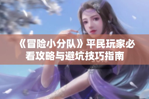 《冒险小分队》平民玩家必看攻略与避坑技巧指南