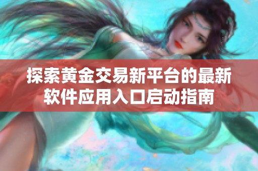探索黄金交易新平台的最新软件应用入口启动指南