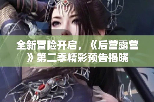 全新冒险开启，《后营露营》第二季精彩预告揭晓