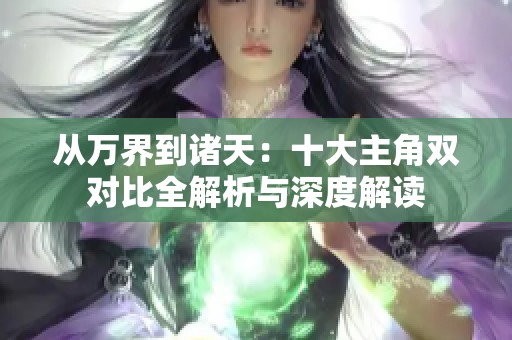 从万界到诸天：十大主角双对比全解析与深度解读