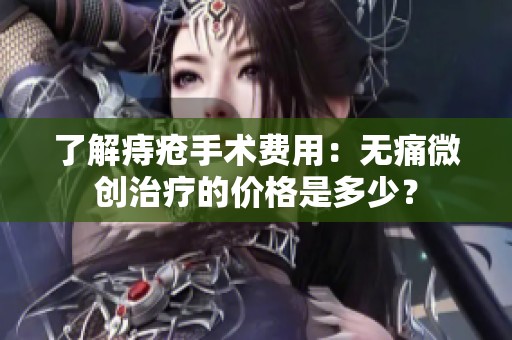 了解痔疮手术费用：无痛微创治疗的价格是多少？
